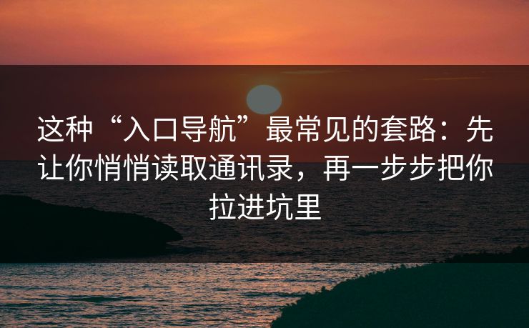 这种“入口导航”最常见的套路:先让你悄悄读取通讯录,再一步步把你拉进坑里