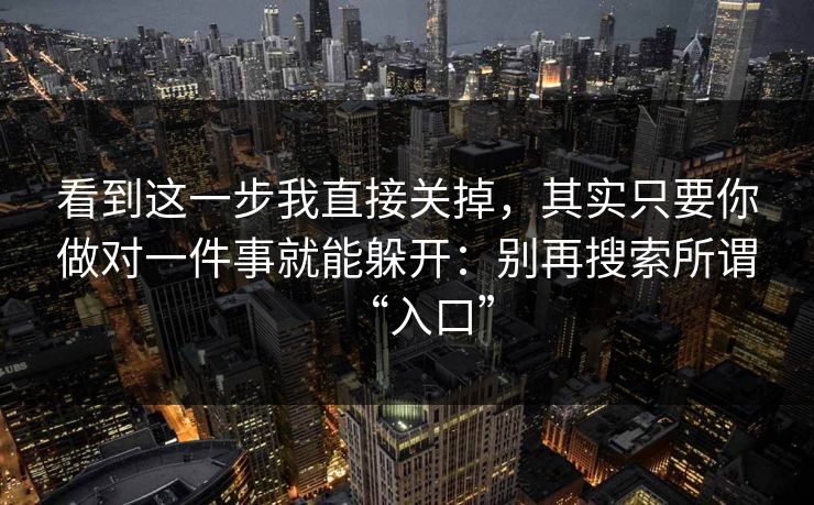 看到这一步我直接关掉，其实只要你做对一件事就能躲开：别再搜索所谓“入口”