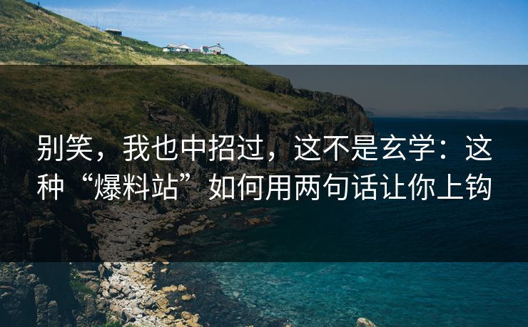 别笑，我也中招过，这不是玄学：这种“爆料站”如何用两句话让你上钩