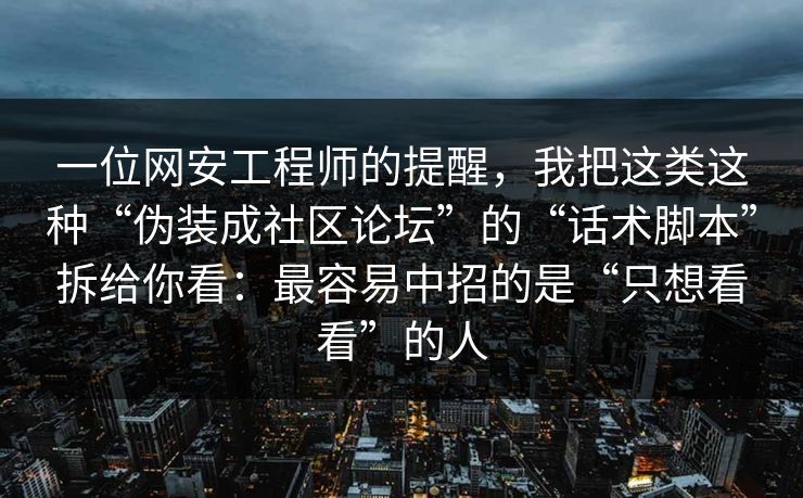 一位网安工程师的提醒，我把这类这种“伪装成社区论坛”的“话术脚本”拆给你看：最容易中招的是“只想看看”的人