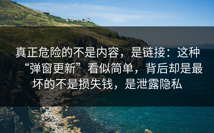 真正危险的不是内容，是链接：这种“弹窗更新”看似简单，背后却是最坏的不是损失钱，是泄露隐私