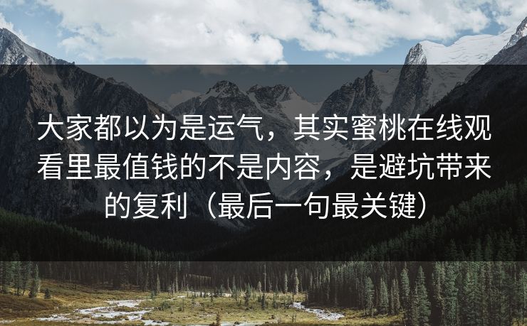 大家都以为是运气，其实蜜桃在线观看里最值钱的不是内容，是避坑带来的复利（最后一句最关键）