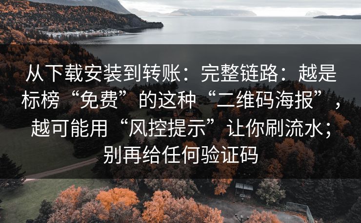 从下载安装到转账：完整链路：越是标榜“免费”的这种“二维码海报”，越可能用“风控提示”让你刷流水；别再给任何验证码
