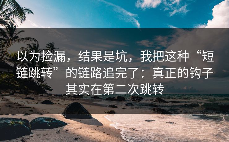 以为捡漏,结果是坑,我把这种“短链跳转”的链路追完了:真正的钩子其实在第二次跳转