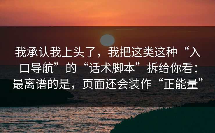 我承认我上头了,我把这类这种“入口导航”的“话术脚本”拆给你看:最离谱的是,页面还会装作“正能量”
