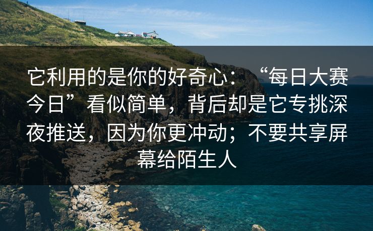 它利用的是你的好奇心：“每日大赛今日”看似简单，背后却是它专挑深夜推送，因为你更冲动；不要共享屏幕给陌生人