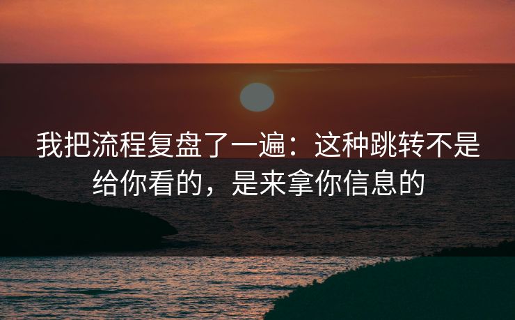 我把流程复盘了一遍：这种跳转不是给你看的，是来拿你信息的