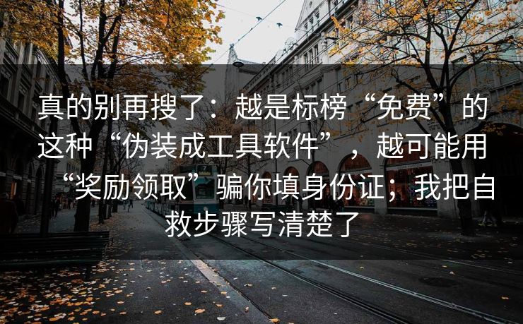 真的别再搜了:越是标榜“免费”的这种“伪装成工具软件”,越可能用“奖励领取”骗你填身份证;我把自救步骤写清楚了