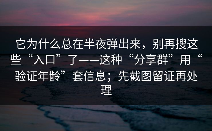 它为什么总在半夜弹出来，别再搜这些“入口”了——这种“分享群”用“验证年龄”套信息；先截图留证再处理