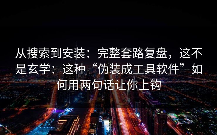 从搜索到安装:完整套路复盘,这不是玄学:这种“伪装成工具软件”如何用两句话让你上钩 第1张 从搜索到安装:完整套路复盘,这不是玄学:这种“伪装成工具软件”如何用两句话让你上钩 第1张