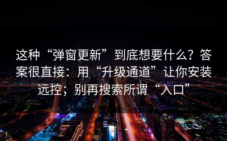 这种“弹窗更新”到底想要什么？答案很直接：用“升级通道”让你安装远控；别再搜索所谓“入口”