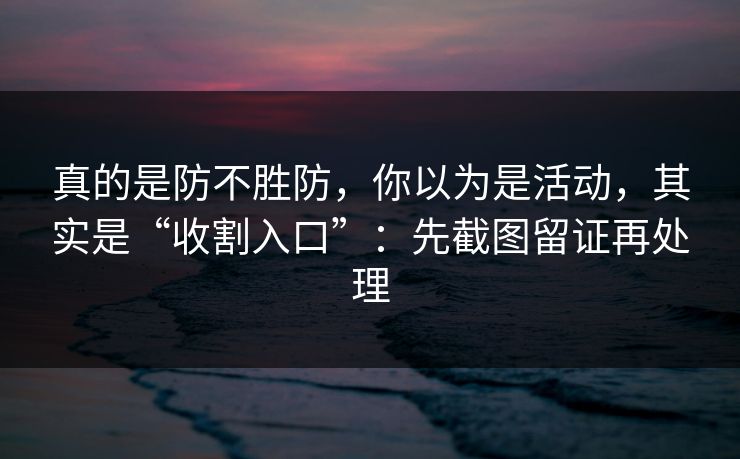 真的是防不胜防,你以为是活动,其实是“收割入口”:先截图留证再处理 第1张 真的是防不胜防,你以为是活动,其实是“收割入口”:先截图留证再处理 第1张