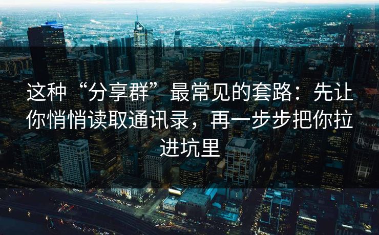 这种“分享群”最常见的套路：先让你悄悄读取通讯录，再一步步把你拉进坑里