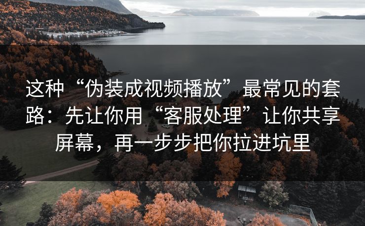 这种“伪装成视频播放”最常见的套路:先让你用“客服处理”让你共享屏幕,再一步步把你拉进坑里