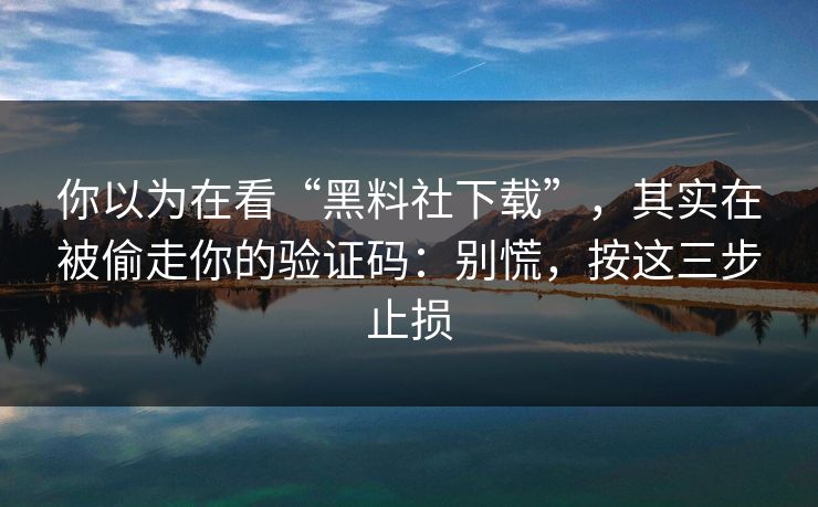 你以为在看“黑料社下载”，其实在被偷走你的验证码：别慌，按这三步止损