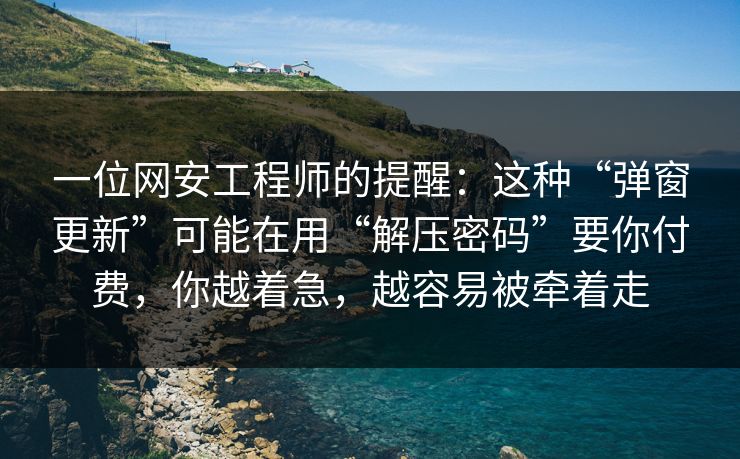 一位网安工程师的提醒：这种“弹窗更新”可能在用“解压密码”要你付费，你越着急，越容易被牵着走