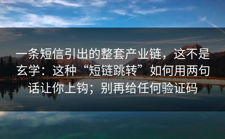 一条短信引出的整套产业链,这不是玄学:这种“短链跳转”如何用两句话让你上钩;别再给任何验证码