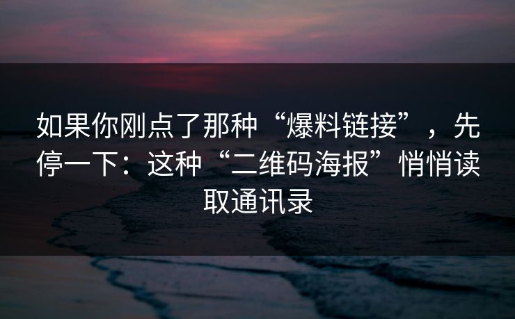 如果你刚点了那种“爆料链接”，先停一下：这种“二维码海报”悄悄读取通讯录