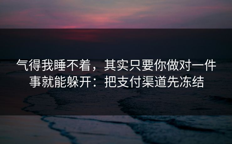 气得我睡不着，其实只要你做对一件事就能躲开：把支付渠道先冻结