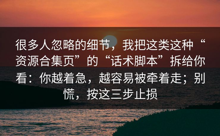 很多人忽略的细节，我把这类这种“资源合集页”的“话术脚本”拆给你看：你越着急，越容易被牵着走；别慌，按这三步止损
