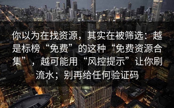 你以为在找资源，其实在被筛选：越是标榜“免费”的这种“免费资源合集”，越可能用“风控提示”让你刷流水；别再给任何验证码