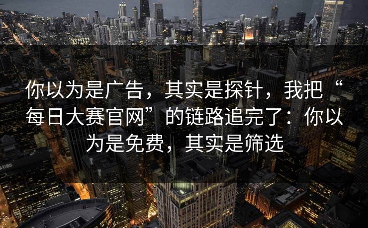 你以为是广告，其实是探针，我把“每日大赛官网”的链路追完了：你以为是免费，其实是筛选