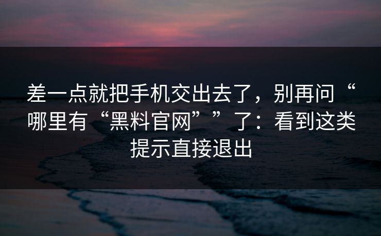 差一点就把手机交出去了，别再问“哪里有“黑料官网””了：看到这类提示直接退出