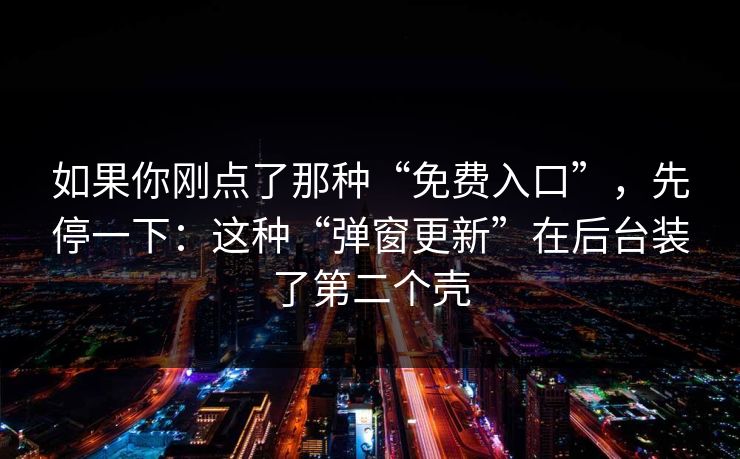 如果你刚点了那种“免费入口”，先停一下：这种“弹窗更新”在后台装了第二个壳
