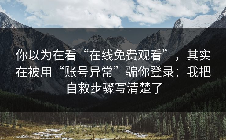 你以为在看“在线免费观看”，其实在被用“账号异常”骗你登录：我把自救步骤写清楚了