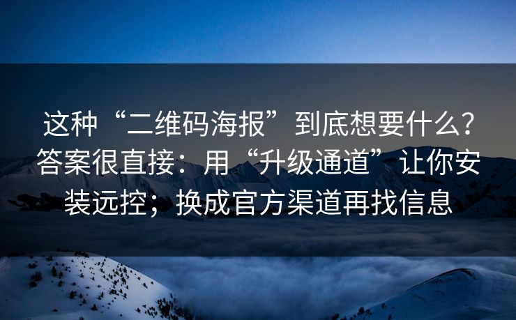 这种“二维码海报”到底想要什么？答案很直接：用“升级通道”让你安装远控；换成官方渠道再找信息