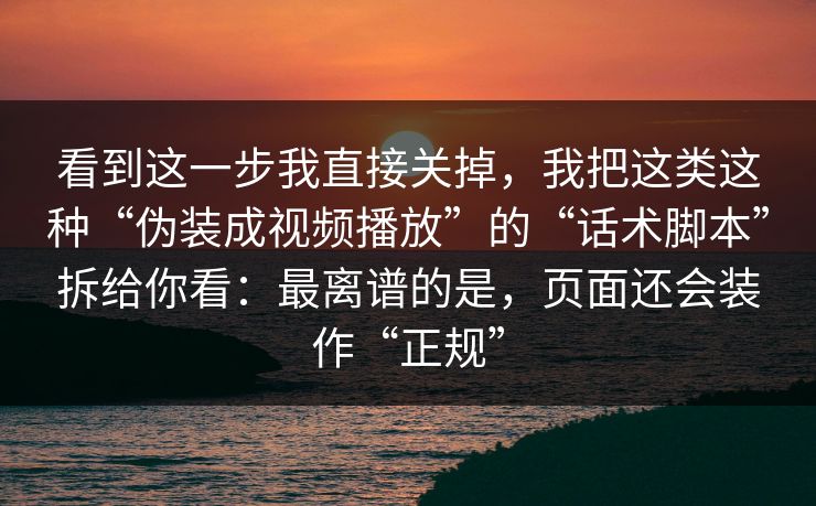 看到这一步我直接关掉，我把这类这种“伪装成视频播放”的“话术脚本”拆给你看：最离谱的是，页面还会装作“正规”