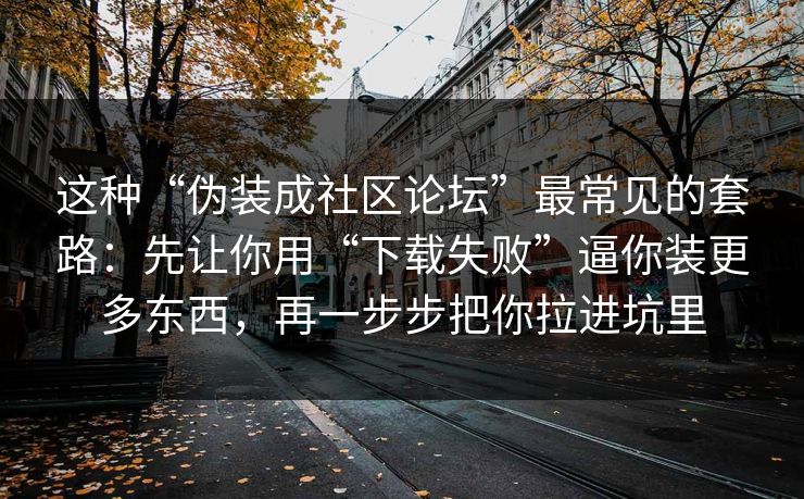 这种“伪装成社区论坛”最常见的套路：先让你用“下载失败”逼你装更多东西，再一步步把你拉进坑里