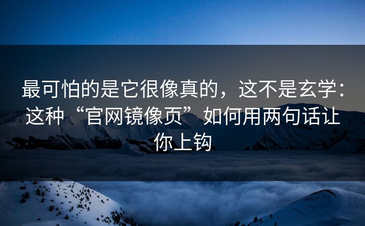 最可怕的是它很像真的，这不是玄学：这种“官网镜像页”如何用两句话让你上钩  第1张