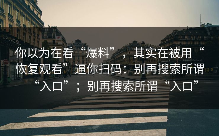 你以为在看“爆料”，其实在被用“恢复观看”逼你扫码：别再搜索所谓“入口”；别再搜索所谓“入口”