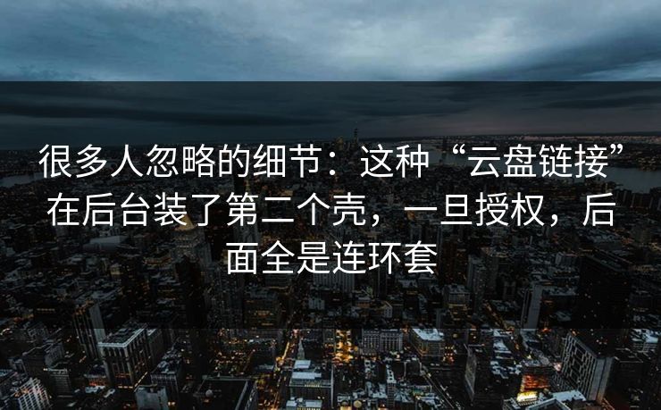 很多人忽略的细节：这种“云盘链接”在后台装了第二个壳，一旦授权，后面全是连环套