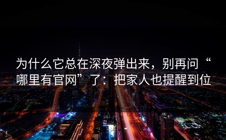 为什么它总在深夜弹出来，别再问“哪里有官网”了：把家人也提醒到位
