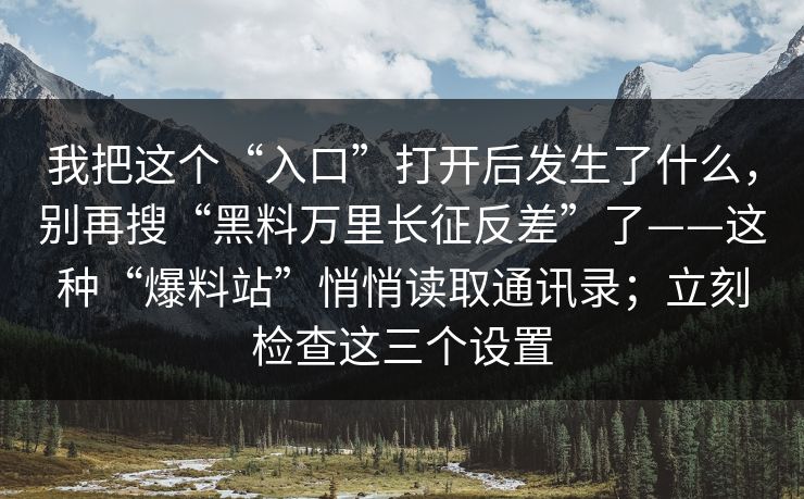 我把这个“入口”打开后发生了什么，别再搜“黑料万里长征反差”了——这种“爆料站”悄悄读取通讯录；立刻检查这三个设置
