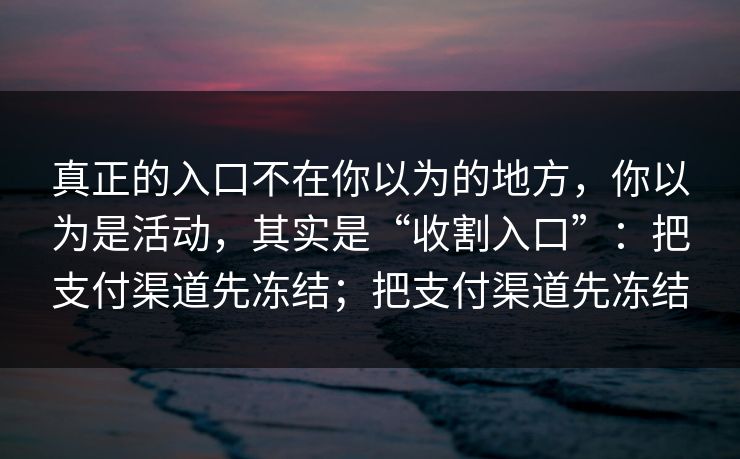 真正的入口不在你以为的地方，你以为是活动，其实是“收割入口”：把支付渠道先冻结；把支付渠道先冻结