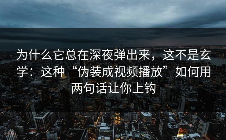 为什么它总在深夜弹出来，这不是玄学：这种“伪装成视频播放”如何用两句话让你上钩
