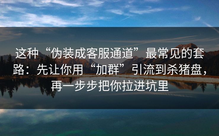 这种“伪装成客服通道”最常见的套路：先让你用“加群”引流到杀猪盘，再一步步把你拉进坑里