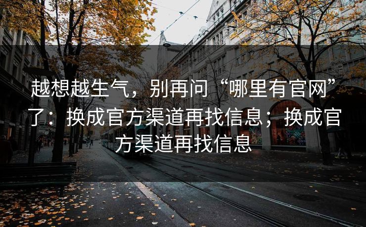 越想越生气，别再问“哪里有官网”了：换成官方渠道再找信息；换成官方渠道再找信息