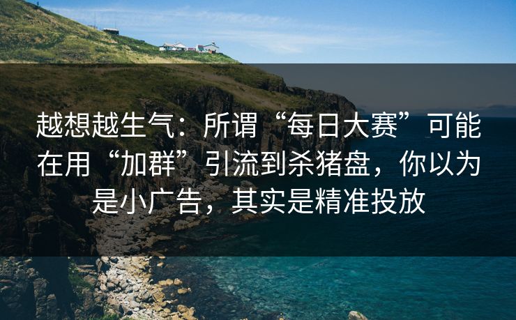 越想越生气：所谓“每日大赛”可能在用“加群”引流到杀猪盘，你以为是小广告，其实是精准投放
