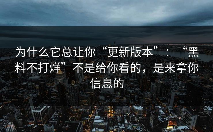 为什么它总让你“更新版本”：“黑料不打烊”不是给你看的，是来拿你信息的