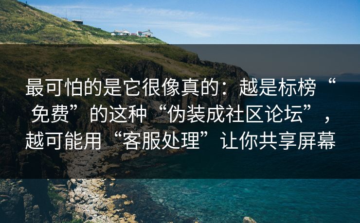最可怕的是它很像真的：越是标榜“免费”的这种“伪装成社区论坛”，越可能用“客服处理”让你共享屏幕