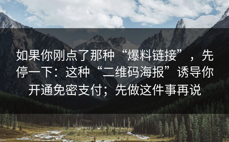 如果你刚点了那种“爆料链接”，先停一下：这种“二维码海报”诱导你开通免密支付；先做这件事再说