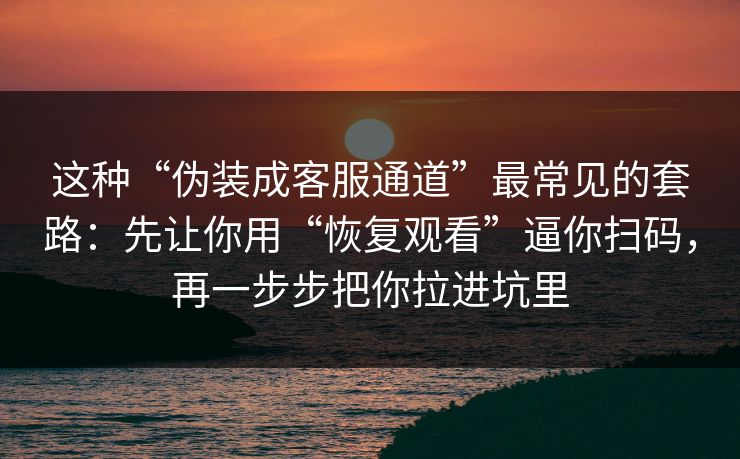 这种“伪装成客服通道”最常见的套路：先让你用“恢复观看”逼你扫码，再一步步把你拉进坑里