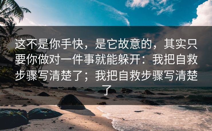 这不是你手快，是它故意的，其实只要你做对一件事就能躲开：我把自救步骤写清楚了；我把自救步骤写清楚了