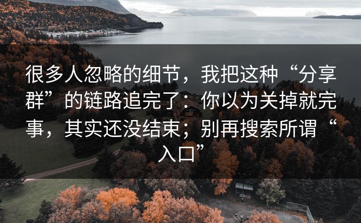 很多人忽略的细节，我把这种“分享群”的链路追完了：你以为关掉就完事，其实还没结束；别再搜索所谓“入口”