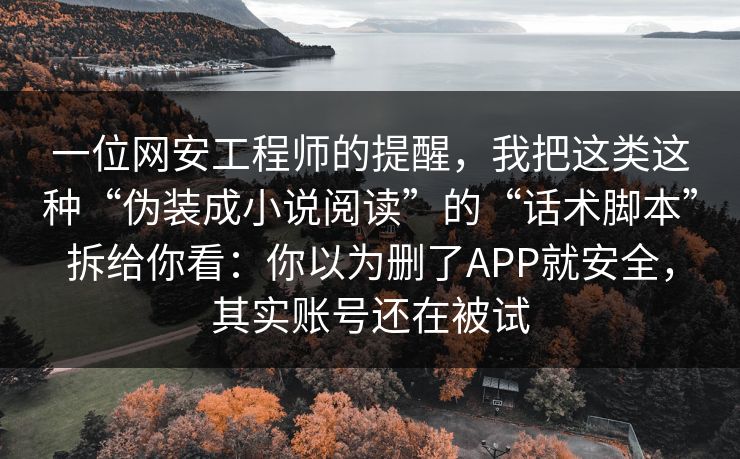 一位网安工程师的提醒，我把这类这种“伪装成小说阅读”的“话术脚本”拆给你看：你以为删了APP就安全，其实账号还在被试