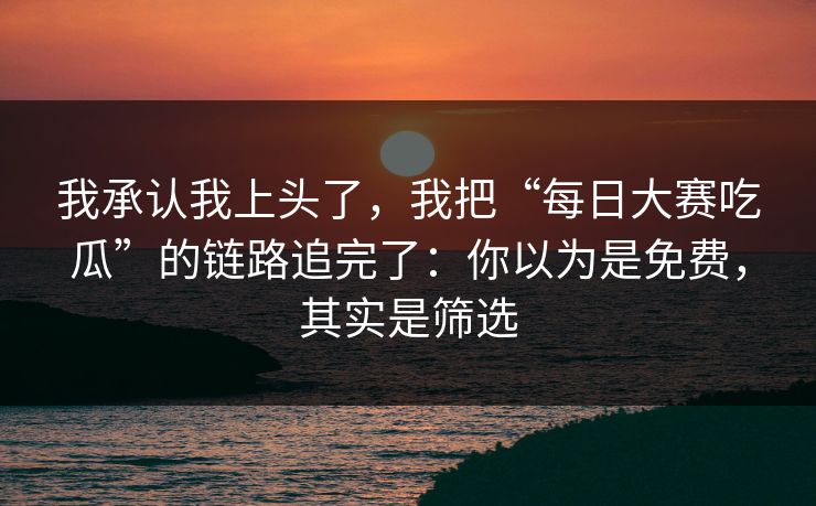 我承认我上头了，我把“每日大赛吃瓜”的链路追完了：你以为是免费，其实是筛选
